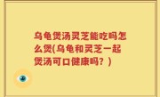 乌龟煲汤灵芝能吃吗怎么煲(乌龟和灵芝一起煲汤可口健康吗？)