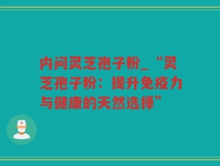 内问灵芝孢子粉_“灵芝孢子粉：提升免疫力与健康的天然选择”