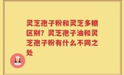 灵芝孢子粉和灵芝多糖区别？灵芝孢子油和灵芝孢子粉有什么不同之处