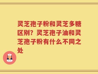 灵芝孢子粉和灵芝多糖区别？灵芝孢子油和灵芝孢子粉有什么不同之处
