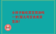 小孩子能吃灵芝煲汤吗一岁(婴儿可否食用灵芝汤？