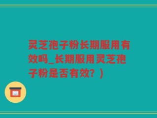 灵芝孢子粉长期服用有效吗_长期服用灵芝孢子粉是否有效？)
