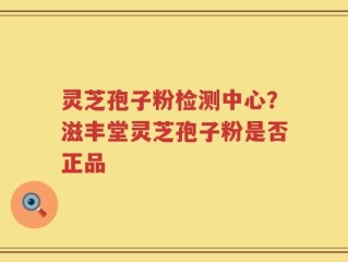 灵芝孢子粉检测中心？滋丰堂灵芝孢子粉是否正品
