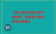 《同仁堂灵芝孢子粉产地探秘:优质孢子粉的源头在哪里》