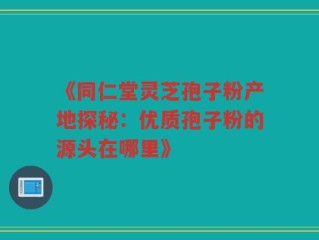 《同仁堂灵芝孢子粉产地探秘：优质孢子粉的源头在哪里》