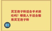 灵芝孢子粉适合手术前吃吗?哪类人不适合服用灵芝孢子粉
