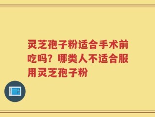 灵芝孢子粉适合手术前吃吗？哪类人不适合服用灵芝孢子粉