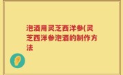 泡酒用灵芝西洋参(灵芝西洋参泡酒的制作方法