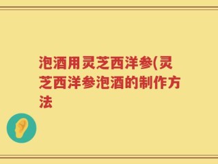泡酒用灵芝西洋参(灵芝西洋参泡酒的制作方法