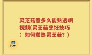 灵芝菇煮多久能熟透啊视频(灵芝菇烹饪技巧：如何煮熟灵芝菇？)