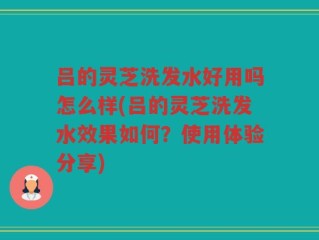 吕的灵芝洗发水好用吗怎么样(吕的灵芝洗发水效果如何？使用体验分享)