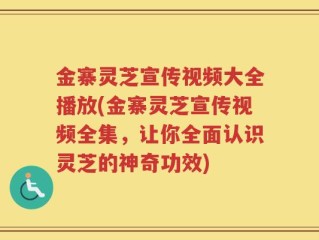 金寨灵芝宣传视频大全播放(金寨灵芝宣传视频全集，让你全面认识灵芝的神奇功效)