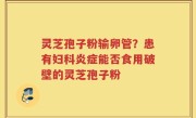 灵芝孢子粉输卵管？患有妇科炎症能否食用破壁的灵芝孢子粉