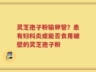 灵芝孢子粉输卵管？患有妇科炎症能否食用破壁的灵芝孢子粉