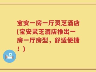 宝安一房一厅灵芝酒店(宝安灵芝酒店推出一房一厅房型，舒适便捷！)