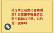 灵芝中三萜类化合物测定？灵芝孢子粉里的灵芝三萜和总三萜，说的是一回事吗