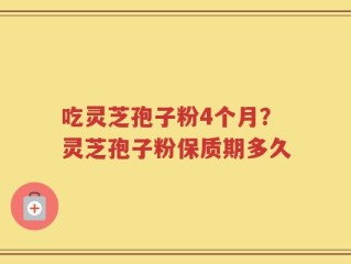 吃灵芝孢子粉4个月？灵芝孢子粉保质期多久