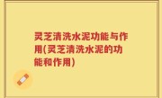 灵芝清洗水泥功能与作用(灵芝清洗水泥的功能和作用)