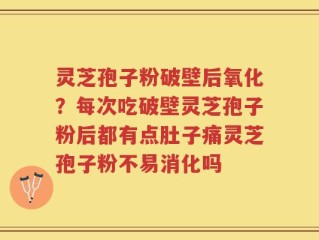 灵芝孢子粉破壁后氧化？每次吃破壁灵芝孢子粉后都有点肚子痛灵芝孢子粉不易消化吗