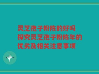 灵芝孢子粉陈的好吗 探究灵芝孢子粉陈年的优劣及相关注意事项