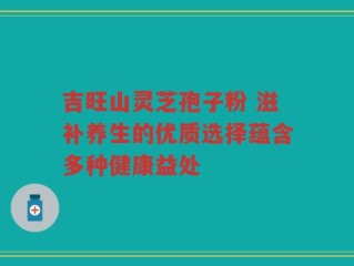 吉旺山灵芝孢子粉 滋补养生的优质选择蕴含多种健康益处