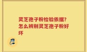 灵芝孢子粉检验依据？怎么辨别灵芝孢子粉好坏