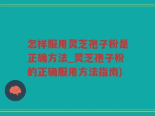 怎样服用灵芝孢子粉是正确方法_灵芝孢子粉的正确服用方法指南)