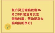 复方灵芝健脑胶囊36片(36片装复方灵芝健脑胶囊：帮助提高大脑功能的良方)