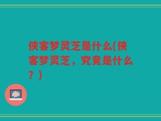 侠客梦灵芝是什么(侠客梦灵芝，究竟是什么？)
