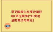 灵芝酸枣仁红枣泡酒好吗(灵芝酸枣仁红枣泡酒的做法与禁忌)