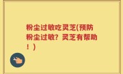 粉尘过敏吃灵芝(预防粉尘过敏？灵芝有帮助！)