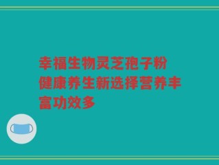 幸福生物灵芝孢子粉 健康养生新选择营养丰富功效多