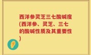 西洋参灵芝三七酸碱度(西洋参、灵芝、三七的酸碱性质及其重要性)