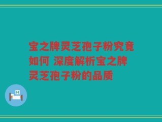 宝之牌灵芝孢子粉究竟如何 深度解析宝之牌灵芝孢子粉的品质