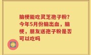 脑梗能吃灵芝孢子粉？今年5月份脑出血，脑梗，朋友送孢子粉是否可以吃吗
