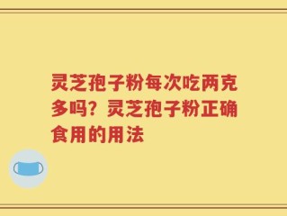 灵芝孢子粉每次吃两克多吗？灵芝孢子粉正确食用的用法