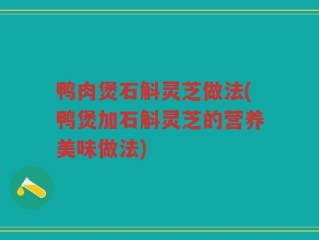 鸭肉煲石斛灵芝做法(鸭煲加石斛灵芝的营养美味做法)