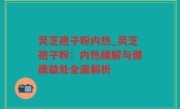灵芝孢子粉内热_灵芝孢子粉：内热缓解与健康益处全面解析