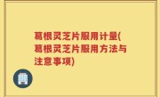 葛根灵芝片服用计量(葛根灵芝片服用方法与注意事项)