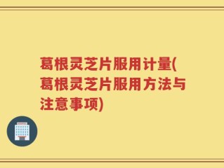 葛根灵芝片服用计量(葛根灵芝片服用方法与注意事项)