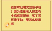 感冒可以喝灵芝孢子粉？因为家里老人经常有小病感冒那些，买了灵芝孢子油，要怎么使用呢