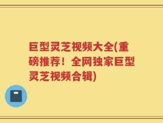 巨型灵芝视频大全(重磅推荐！全网独家巨型灵芝视频合辑)
