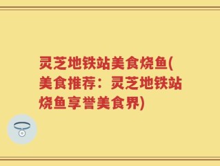 灵芝地铁站美食烧鱼(美食推荐：灵芝地铁站烧鱼享誉美食界)