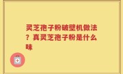 灵芝孢子粉破壁机做法？真灵芝孢子粉是什么味