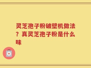 灵芝孢子粉破壁机做法？真灵芝孢子粉是什么味
