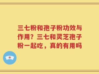 三七粉和孢子粉功效与作用？三七和灵芝孢子粉一起吃，真的有用吗