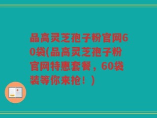 品高灵芝孢子粉官网60袋(品高灵芝孢子粉官网特惠套餐，60袋装等你来抢！)