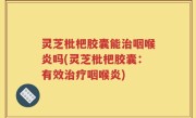 灵芝枇杷胶囊能治咽喉炎吗(灵芝枇杷胶囊：有效治疗咽喉炎)