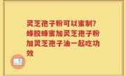 灵芝孢子粉可以蜜制？蜂胶蜂蜜加灵芝孢子粉加灵芝孢子油一起吃功效