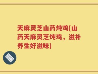 天麻灵芝山药炖鸡(山药天麻灵芝炖鸡，滋补养生好滋味)